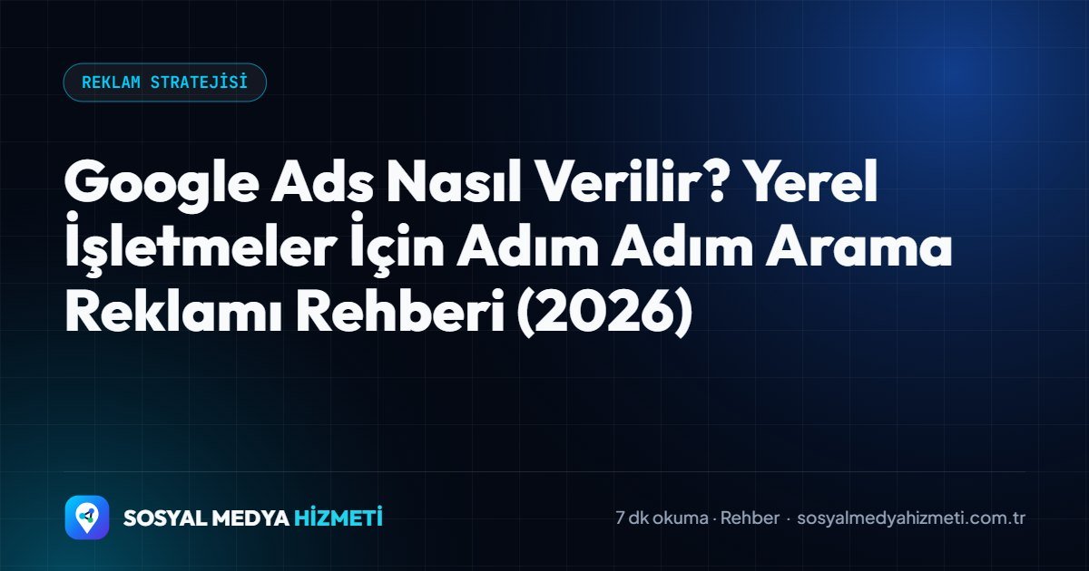 Google Ads Nasıl Verilir? Yerel İşletmeler İçin Adım Adım Arama Reklamı Rehberi (2026)