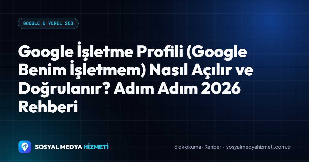 Google İşletme Profili (Google Benim İşletmem) Nasıl Açılır ve Doğrulanır? Adım Adım 2026 Rehberi