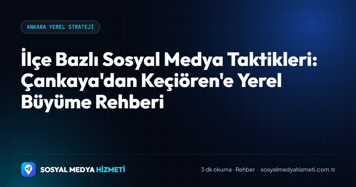 İlçe Bazlı Sosyal Medya Taktikleri: Çankaya'dan Keçiören'e Yerel Büyüme Rehberi