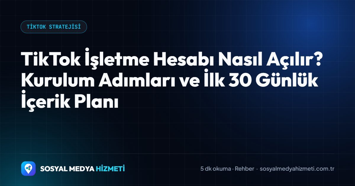 TikTok İşletme Hesabı Nasıl Açılır? Kurulum Adımları ve İlk 30 Günlük İçerik Planı
